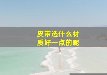 皮带选什么材质好一点的呢