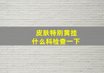 皮肤特别黄挂什么科检查一下