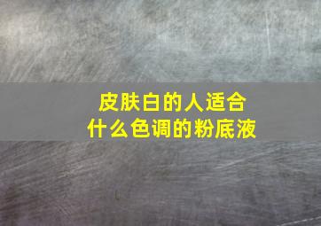 皮肤白的人适合什么色调的粉底液