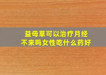 益母草可以治疗月经不来吗女性吃什么药好