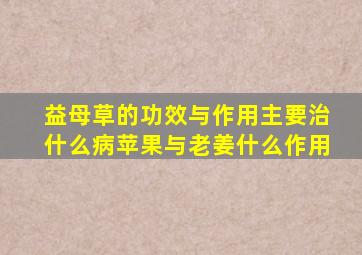 益母草的功效与作用主要治什么病苹果与老姜什么作用