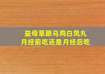 益母草跟乌鸡白凤丸月经前吃还是月经后吃