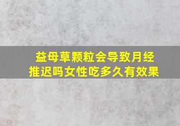 益母草颗粒会导致月经推迟吗女性吃多久有效果