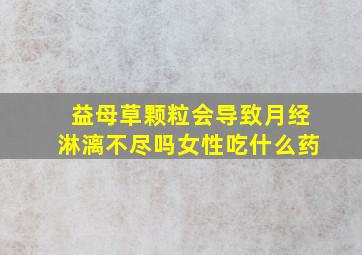 益母草颗粒会导致月经淋漓不尽吗女性吃什么药