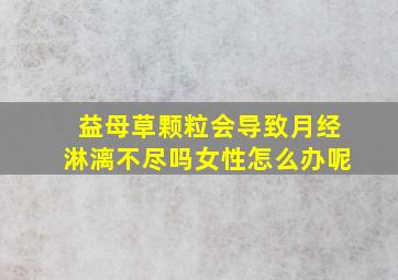 益母草颗粒会导致月经淋漓不尽吗女性怎么办呢