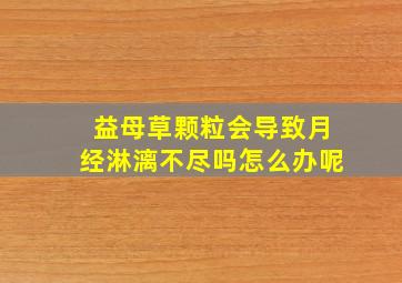 益母草颗粒会导致月经淋漓不尽吗怎么办呢