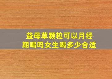 益母草颗粒可以月经期喝吗女生喝多少合适