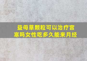 益母草颗粒可以治疗宫寒吗女性吃多久能来月经