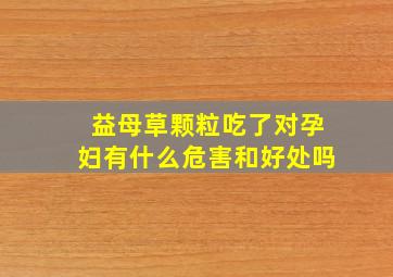 益母草颗粒吃了对孕妇有什么危害和好处吗