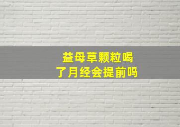 益母草颗粒喝了月经会提前吗