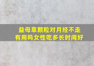 益母草颗粒对月经不走有用吗女性吃多长时间好