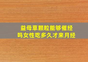 益母草颗粒能够催经吗女性吃多久才来月经