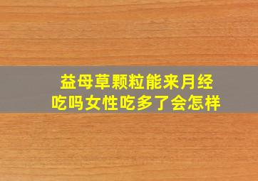 益母草颗粒能来月经吃吗女性吃多了会怎样