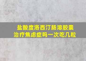 盐酸度洛西汀肠溶胶囊治疗焦虑症吗一次吃几粒