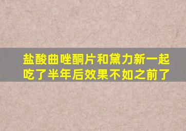 盐酸曲唑酮片和黛力新一起吃了半年后效果不如之前了