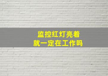 监控红灯亮着就一定在工作吗