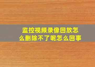 监控视频录像回放怎么删除不了呢怎么回事