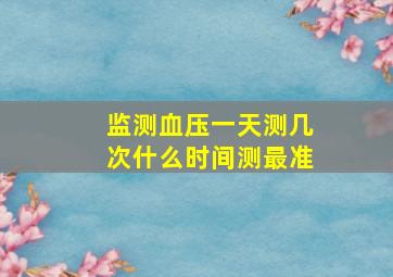 监测血压一天测几次什么时间测最准