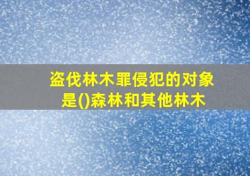 盗伐林木罪侵犯的对象是()森林和其他林木