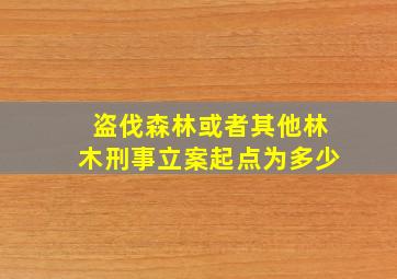 盗伐森林或者其他林木刑事立案起点为多少