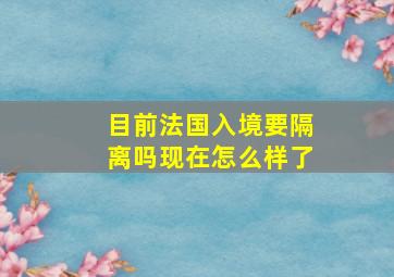 目前法国入境要隔离吗现在怎么样了