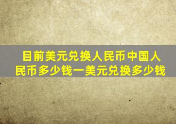 目前美元兑换人民币中国人民币多少钱一美元兑换多少钱