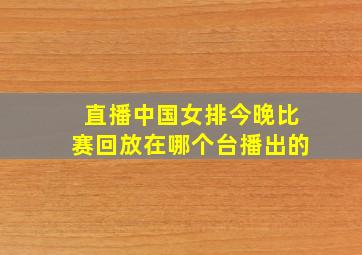 直播中国女排今晚比赛回放在哪个台播出的