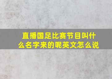 直播国足比赛节目叫什么名字来的呢英文怎么说