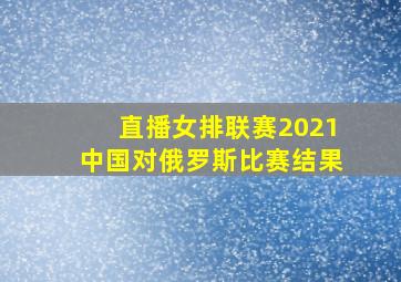 直播女排联赛2021中国对俄罗斯比赛结果