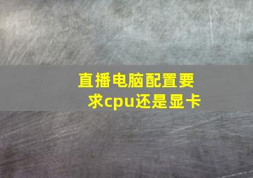 直播电脑配置要求cpu还是显卡