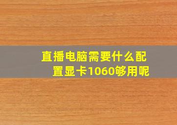 直播电脑需要什么配置显卡1060够用呢