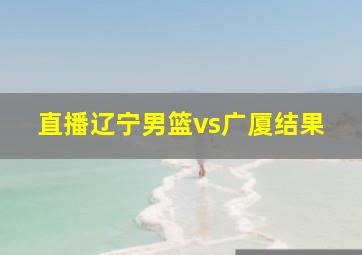 直播辽宁男篮vs广厦结果