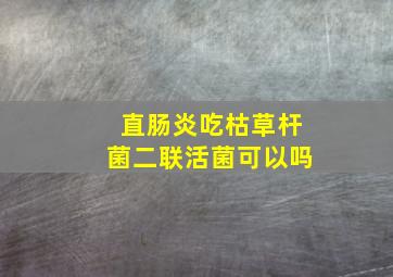 直肠炎吃枯草杆菌二联活菌可以吗