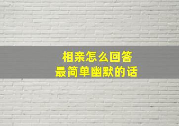 相亲怎么回答最简单幽默的话