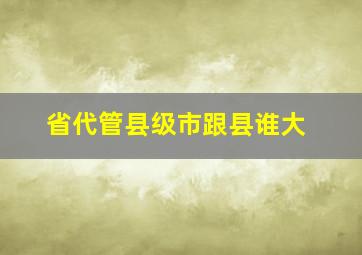 省代管县级市跟县谁大