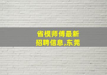 省模师傅最新招聘信息,东莞