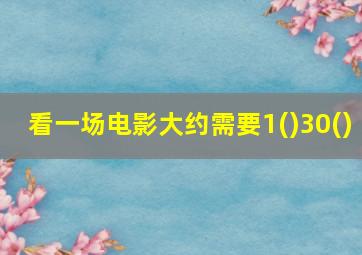 看一场电影大约需要1()30()