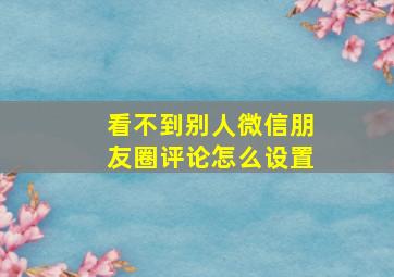 看不到别人微信朋友圈评论怎么设置