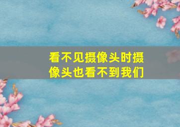 看不见摄像头时摄像头也看不到我们