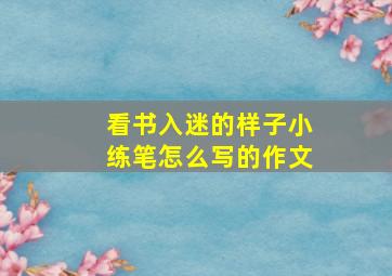 看书入迷的样子小练笔怎么写的作文