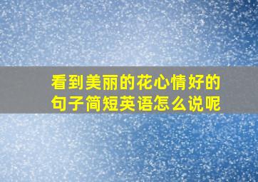 看到美丽的花心情好的句子简短英语怎么说呢