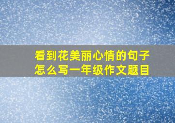 看到花美丽心情的句子怎么写一年级作文题目