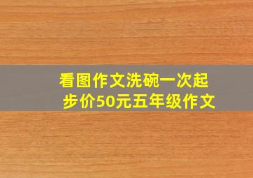 看图作文洗碗一次起步价50元五年级作文