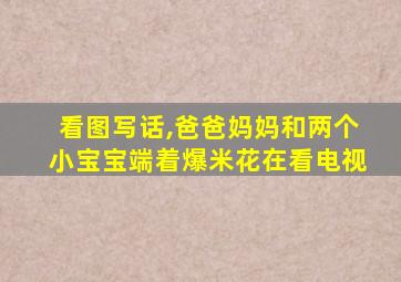 看图写话,爸爸妈妈和两个小宝宝端着爆米花在看电视