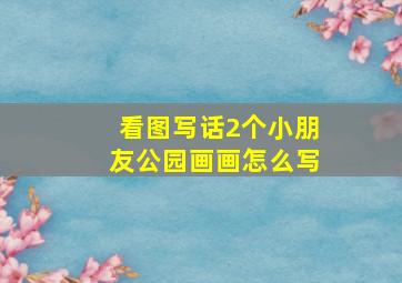 看图写话2个小朋友公园画画怎么写