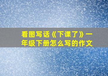 看图写话《下课了》一年级下册怎么写的作文