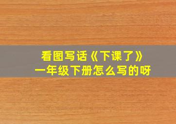 看图写话《下课了》一年级下册怎么写的呀