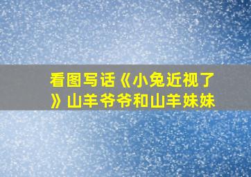 看图写话《小兔近视了》山羊爷爷和山羊妹妹