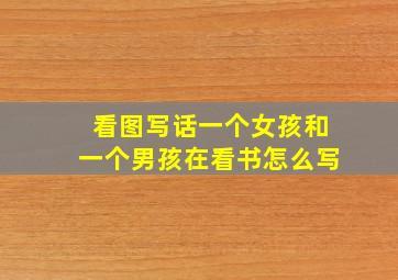 看图写话一个女孩和一个男孩在看书怎么写