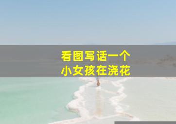 看图写话一个小女孩在浇花